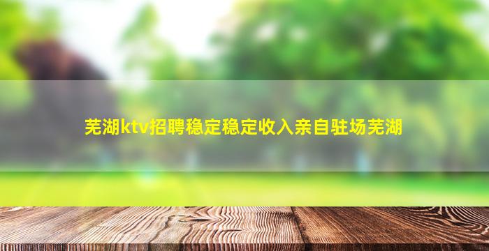 芜湖ktv招聘稳定稳定收入亲自驻场芜湖
