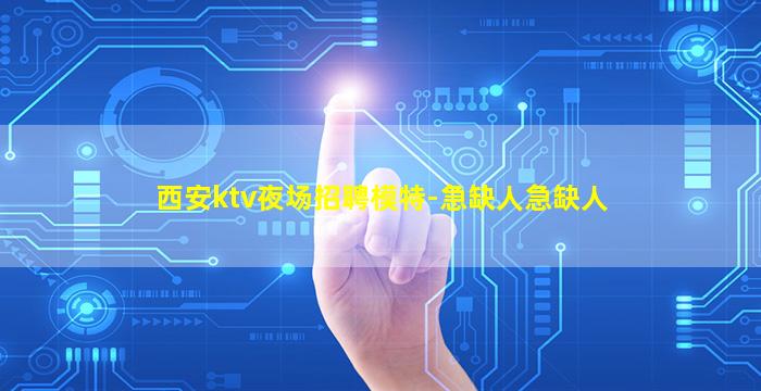 西安ktv夜场招聘模特-急缺人急缺人